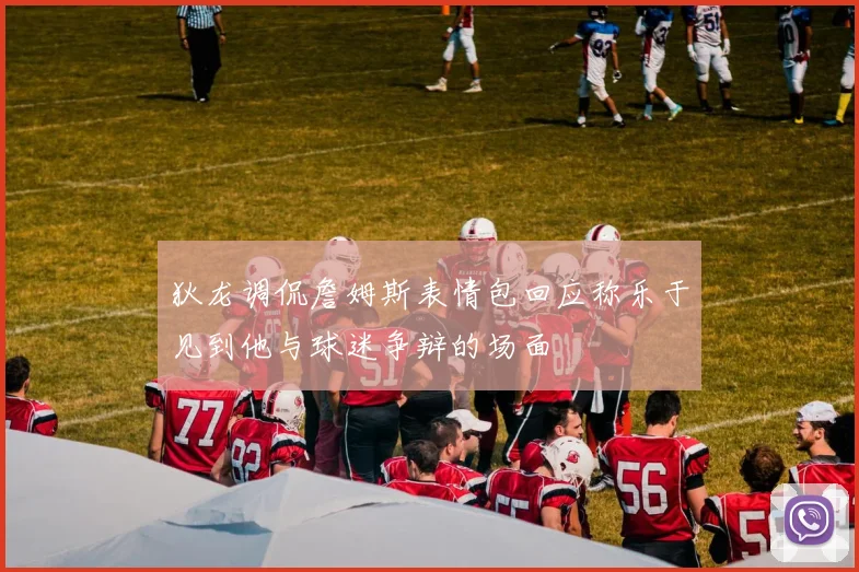 狄龙调侃詹姆斯表情包回应称乐于见到他与球迷争辩的场面