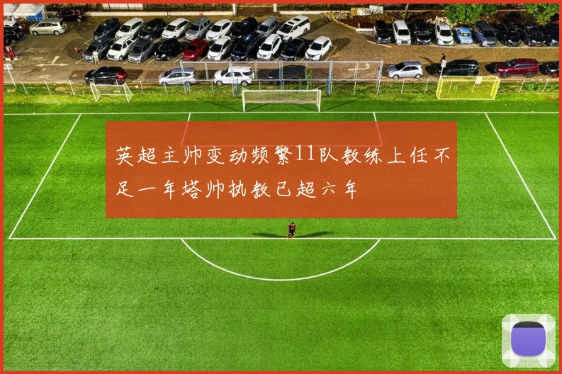 英超主帅变动频繁11队教练上任不足一年塔帅执教已超六年