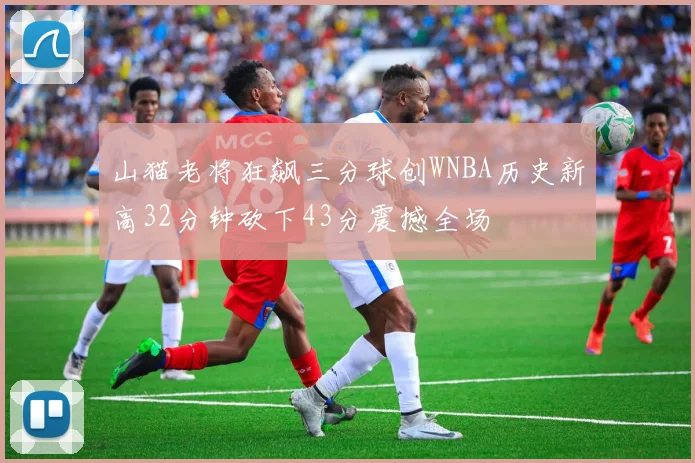 山猫老将狂飙三分球创WNBA历史新高32分钟砍下43分震撼全场