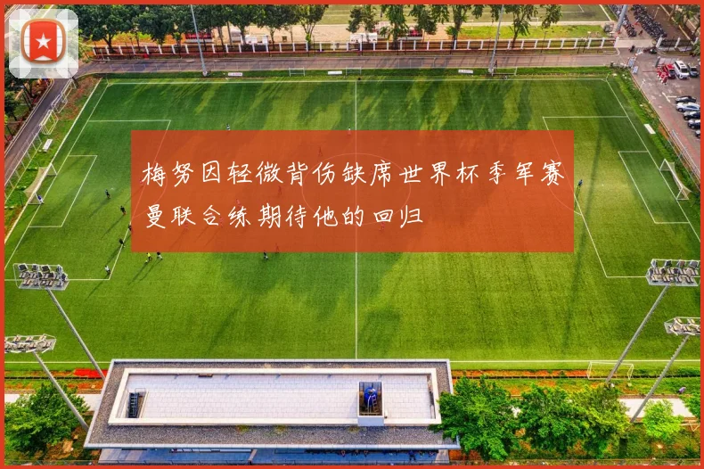 梅努因轻微背伤缺席世界杯季军赛曼联合练期待他的回归